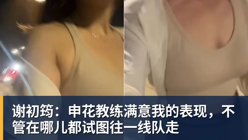 谢初筠:申花教练满意我的表现,不管在哪儿都试图往一线队走