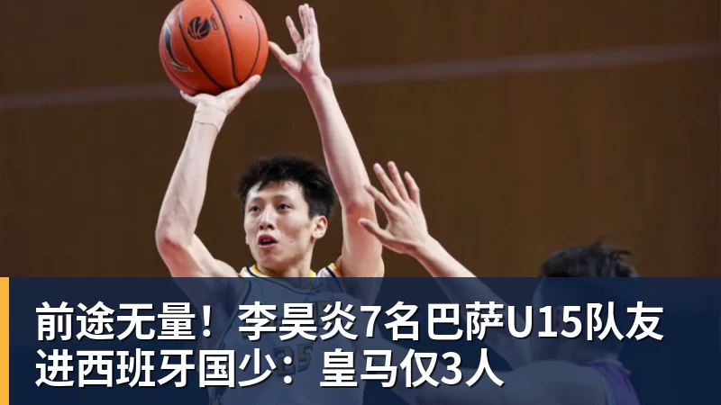 前途无量！李昊炎7名巴萨U15队友进西班牙国少：皇马仅3人