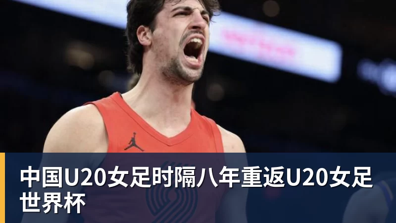 中国U20女足时隔八年重返U20女足世界杯