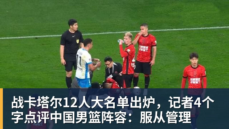 战卡塔尔12人大名单出炉，记者4个字点评中国男篮阵容：服从管理