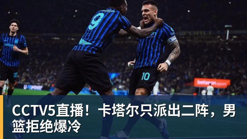 CCTV5直播！卡塔尔只派出二阵，男篮拒绝爆冷