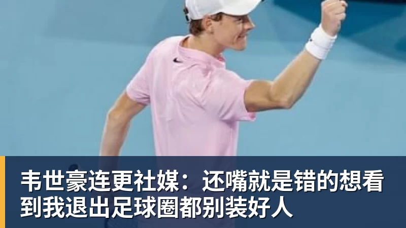 韦世豪连更社媒：还嘴就是错的想看到我退出足球圈都别装好人