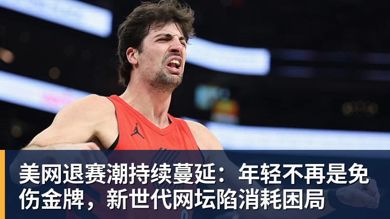 美网退赛潮持续蔓延：年轻不再是免伤金牌，新世代网坛陷消耗困局