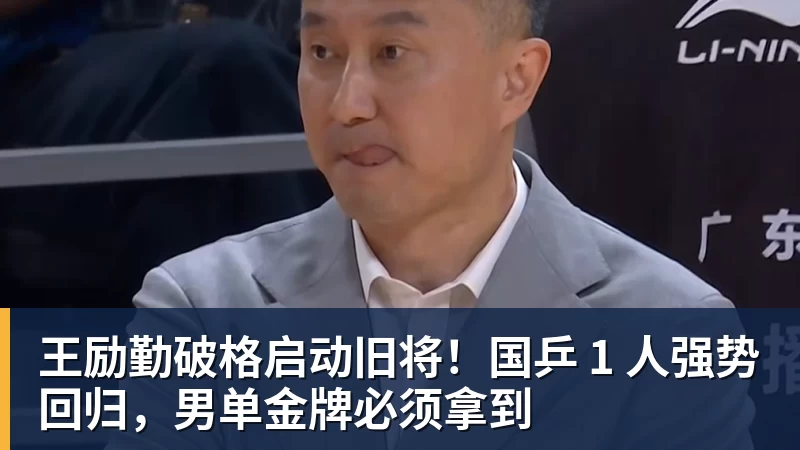 王励勤破格启动旧将！国乒 1 人强势回归，男单金牌必须拿到