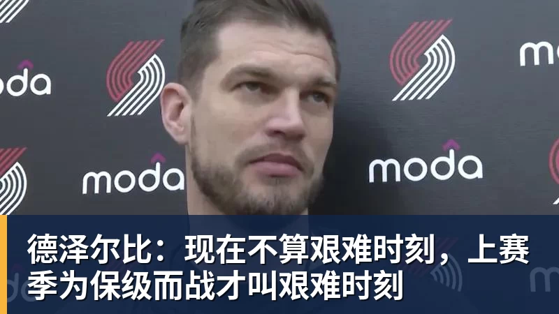 德泽尔比：现在不算艰难时刻，上赛季为保级而战才叫艰难时刻