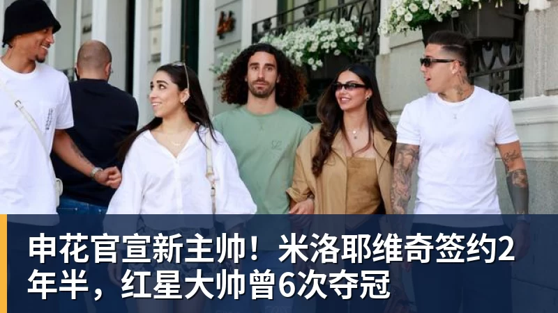 申花官宣新主帅！米洛耶维奇签约2年半，红星大帅曾6次夺冠