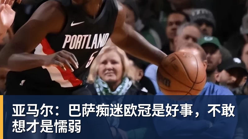 亚马尔：巴萨痴迷欧冠是好事，不敢想才是懦弱