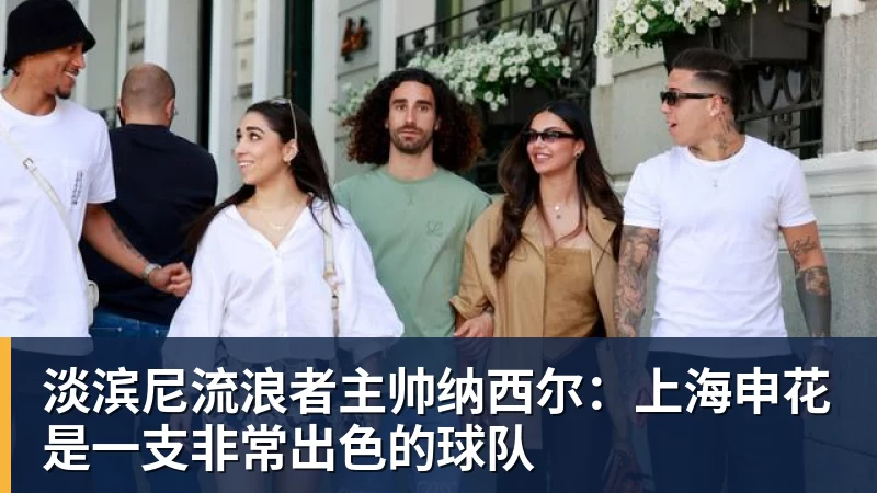 淡滨尼流浪者主帅纳西尔：上海申花是一支非常出色的球队