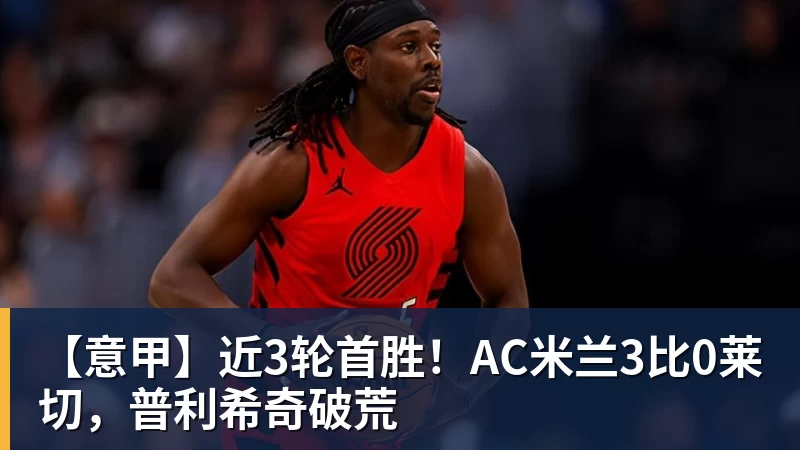 【意甲】近3轮首胜！AC米兰3比0莱切，普利希奇破荒