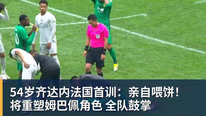 54岁齐达内法国首训：亲自喂饼！将重塑姆巴佩角色 全队鼓掌