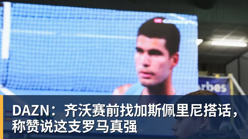 DAZN:齐沃赛前找加斯佩里尼搭话,称赞说这支罗马真强
