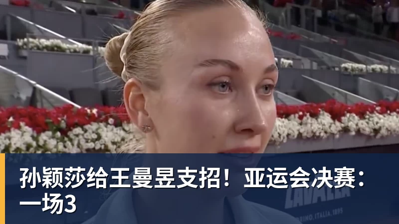 孙颖莎给王曼昱支招!亚运会决赛:一场3