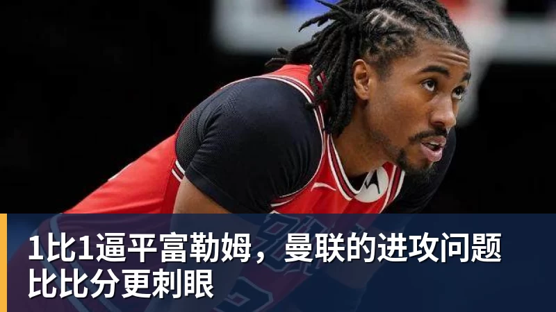 1比1逼平富勒姆，曼联的进攻问题比比分更刺眼