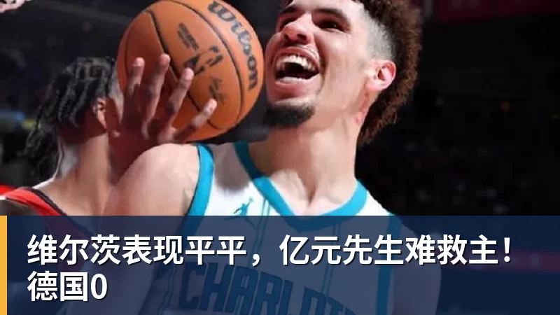维尔茨表现平平,亿元先生难救主!德国0