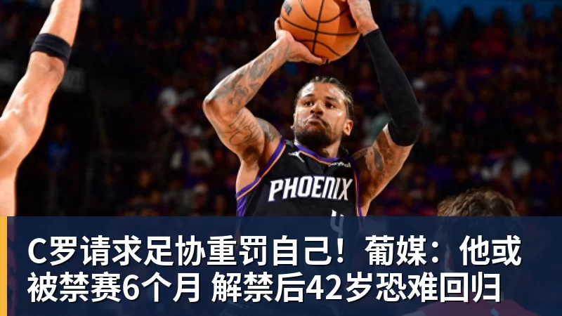 C罗请求足协重罚自己!葡媒:他或被禁赛6个月 解禁后42岁恐难回归