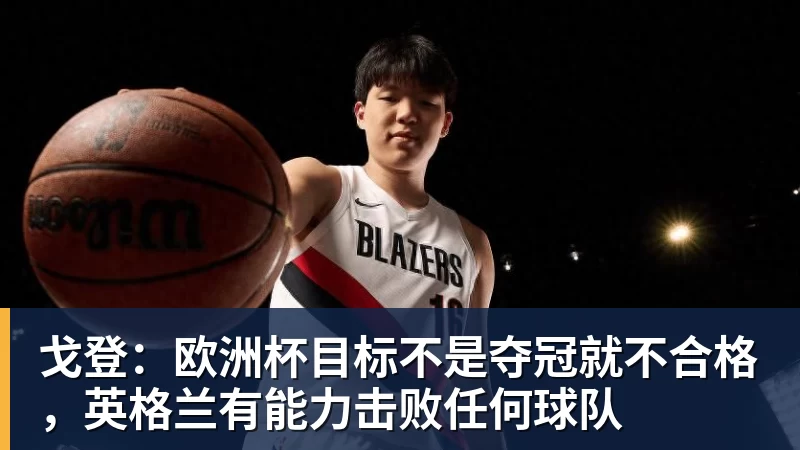 戈登:欧洲杯目标不是夺冠就不合格,英格兰有能力击败任何球队
