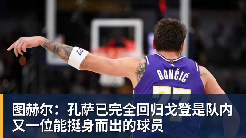 图赫尔:孔萨已完全回归戈登是队内又一位能挺身而出的球员