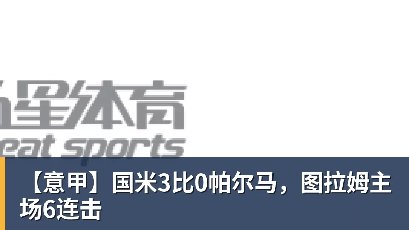 【意甲】国米3比0帕尔马,图拉姆主场6连击