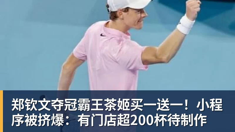 郑钦文夺冠霸王茶姬买一送一!小程序被挤爆:有门店超200杯待制作