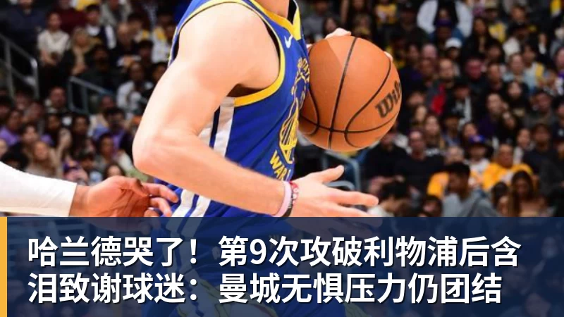 哈兰德哭了！第9次攻破利物浦后含泪致谢球迷：曼城无惧压力仍团结