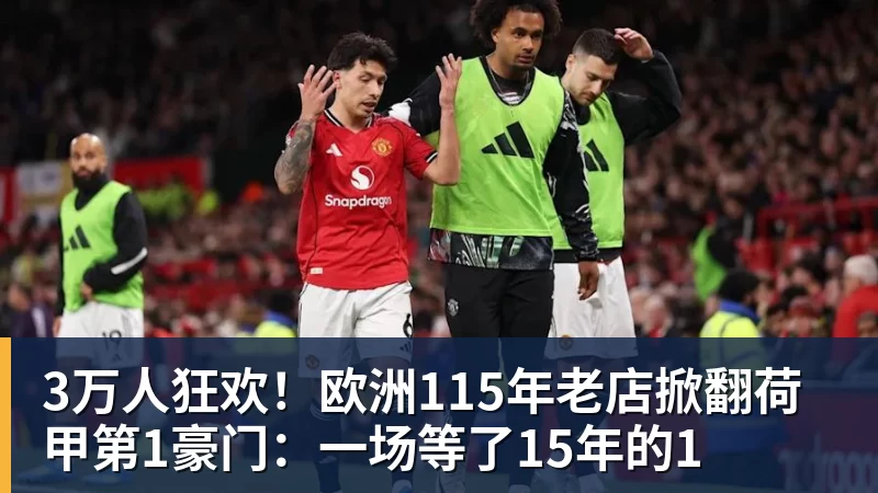 3万人狂欢!欧洲115年老店掀翻荷甲第1豪门:一场等了15年的1