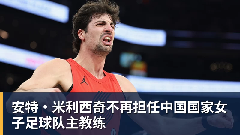 安特·米利西奇不再担任中国国家女子足球队主教练