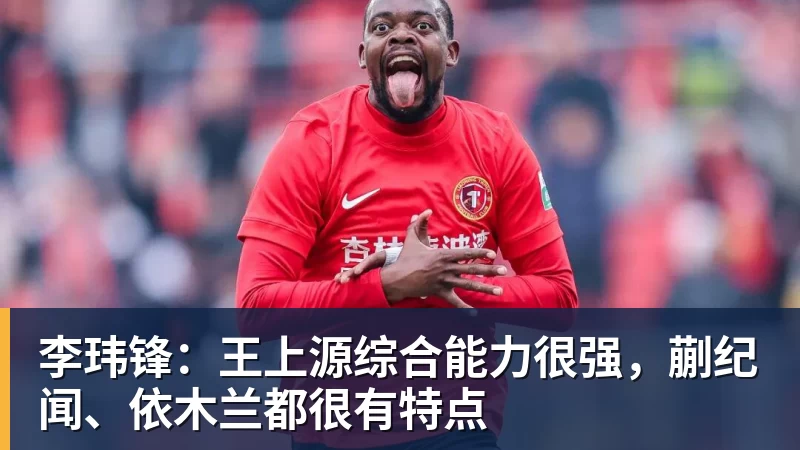 李玮锋:王上源综合能力很强,蒯纪闻、依木兰都很有特点