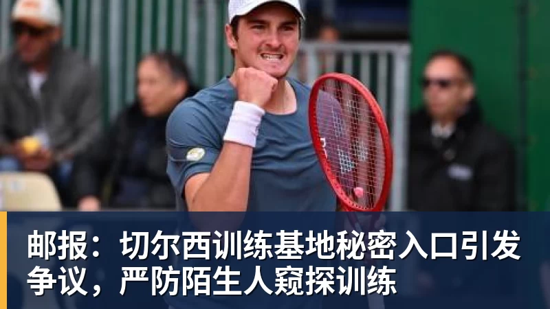 邮报:切尔西训练基地秘密入口引发争议,严防陌生人窥探训练