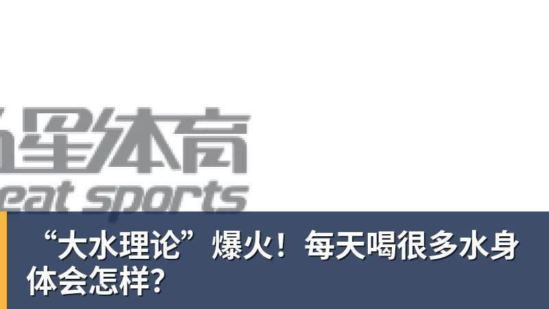 “大水理论”爆火!每天喝很多水身体会怎样?