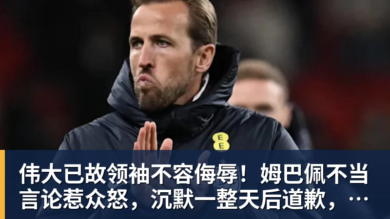 伟大已故领袖不容侮辱！姆巴佩不当言论惹众怒，沉默一整天后道歉，央视：听其言观其行