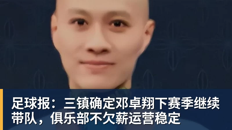 足球报:三镇确定邓卓翔下赛季继续带队,俱乐部不欠薪运营稳定